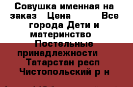 Совушка именная на заказ › Цена ­ 600 - Все города Дети и материнство » Постельные принадлежности   . Татарстан респ.,Чистопольский р-н